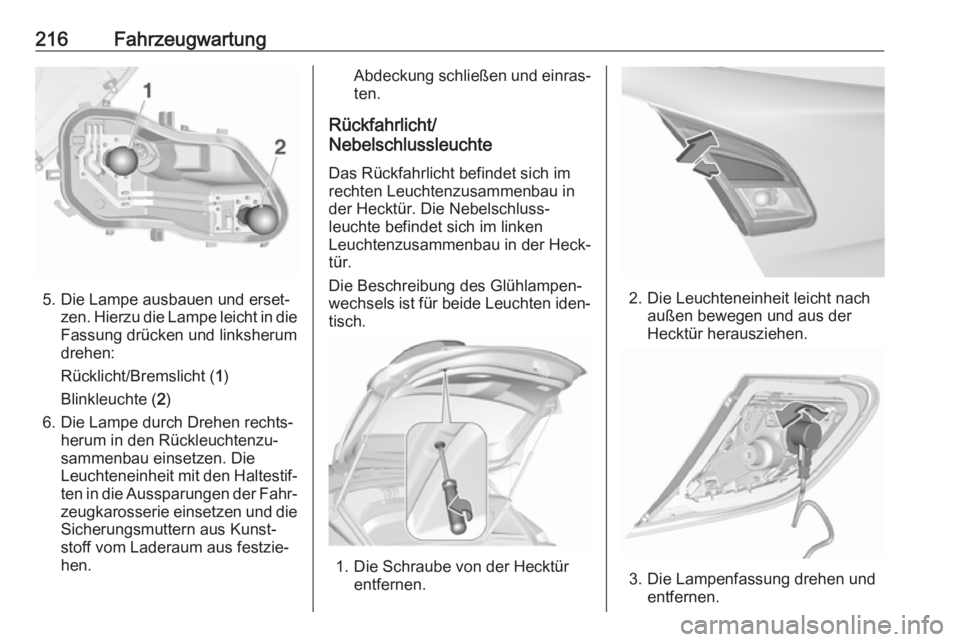OPEL CORSA 2017 Betriebsanleitung (in German) 216Fahrzeugwartung
5. Die Lampe ausbauen und erset‐zen. Hierzu die Lampe leicht in die
Fassung drücken und linksherum
drehen:
Rücklicht/Bremslicht ( 1)
Blinkleuchte ( 2)
6. Die Lampe durch Drehen OPEL CORSA 2017 Betriebsanleitung (in German) 216Fahrzeugwartung
5. Die Lampe ausbauen und erset‐zen. Hierzu die Lampe leicht in die
Fassung drücken und linksherum
drehen:
Rücklicht/Bremslicht ( 1)
Blinkleuchte ( 2)
6. Die Lampe durch Drehen