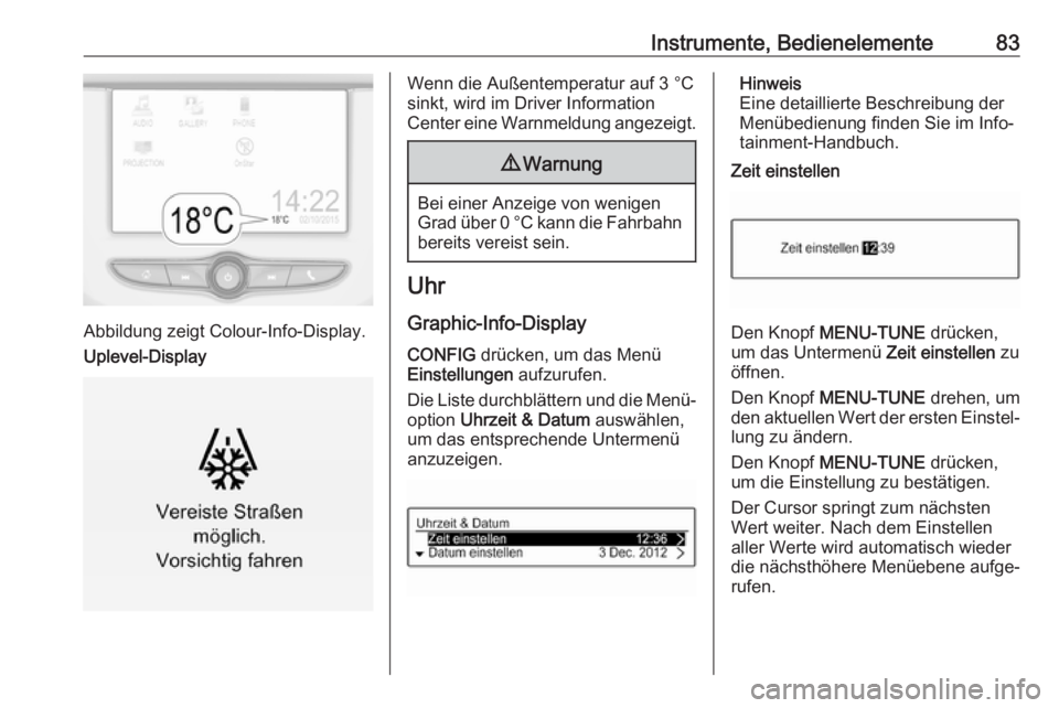OPEL CORSA 2017  Betriebsanleitung (in German) Instrumente, Bedienelemente83
Abbildung zeigt Colour-Info-Display.
Uplevel-Display
Wenn die Außentemperatur auf 3 °C sinkt, wird im Driver Information
Center eine Warnmeldung angezeigt.9 Warnung
Bei