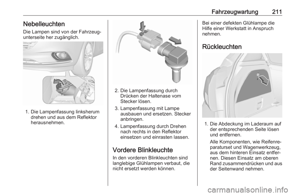 OPEL CORSA E 2018.5  Betriebsanleitung (in German) Fahrzeugwartung211Nebelleuchten
Die Lampen sind von der Fahrzeug‐
unterseite her zugänglich.
1. Die Lampenfassung linksherum drehen und aus dem Reflektor
herausnehmen.
2. Die Lampenfassung durch Dr
