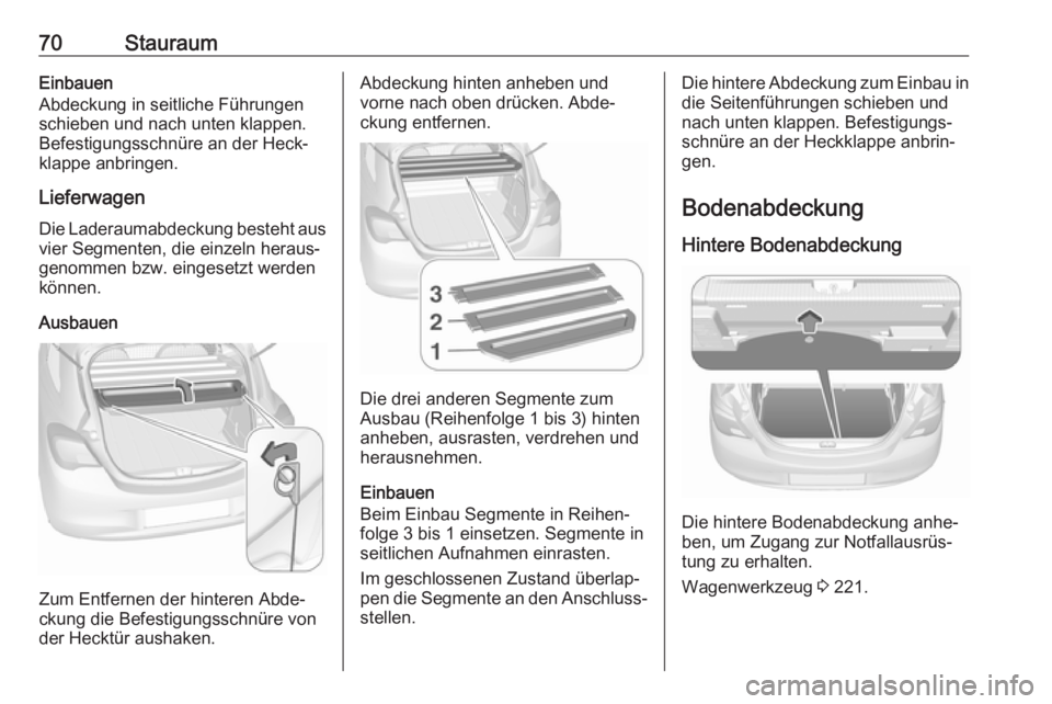 OPEL CORSA E 2018.5  Betriebsanleitung (in German) 70StauraumEinbauen
Abdeckung in seitliche Führungen
schieben und nach unten klappen.
Befestigungsschnüre an der Heck‐
klappe anbringen.
Lieferwagen
Die Laderaumabdeckung besteht aus vier Segmenten