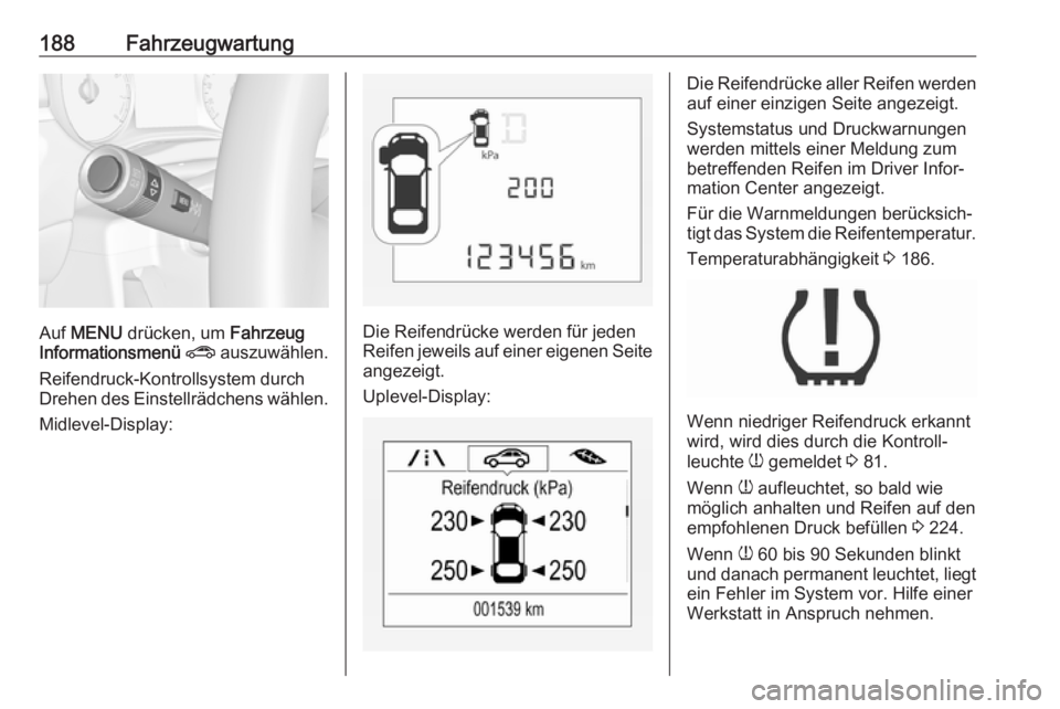 OPEL CORSA E 2019  Betriebsanleitung (in German) 188Fahrzeugwartung
Auf MENU  drücken, um  Fahrzeug
Informationsmenü  ?  auszuwählen.
Reifendruck-Kontrollsystem durch
Drehen des Einstellrädchens wählen.
Midlevel-Display:Die Reifendrücke werden