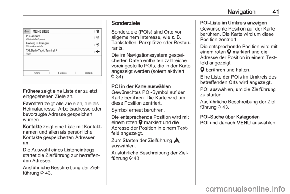 OPEL CORSA F 2020  Infotainment-Handbuch (in German) Navigation41
Frühere zeigt eine Liste der zuletzt
eingegebenen Ziele an.
Favoriten  zeigt alle Ziele an, die als
Heimatadresse, Arbeitsadresse oder
bevorzugte Adresse gespeichert
wurden.
Kontakte  ze