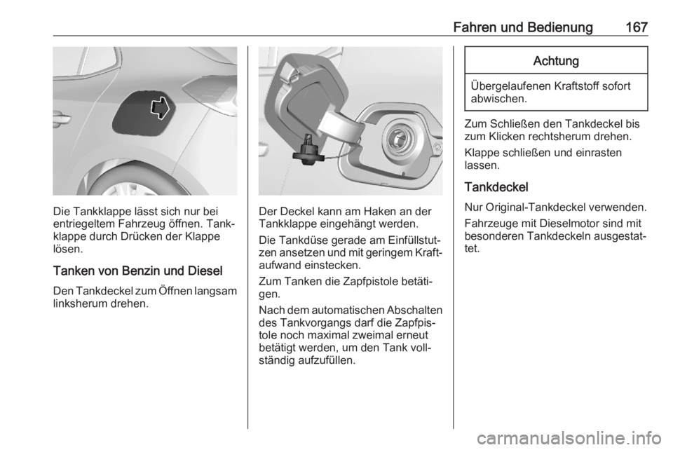 OPEL CORSA F 2020  Betriebsanleitung (in German) Fahren und Bedienung167
Die Tankklappe lässt sich nur bei
entriegeltem Fahrzeug öffnen. Tank‐
klappe durch Drücken der Klappe
lösen.
Tanken von Benzin und Diesel
Den Tankdeckel zum Öffnen langs