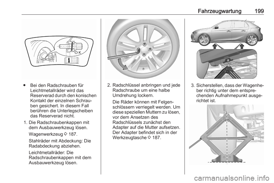 OPEL CORSA F 2020  Betriebsanleitung (in German) Fahrzeugwartung199
● Bei den Radschrauben fürLeichtmetallräder wird das
Reserverad durch den konischen
Kontakt der einzelnen Schrau‐
ben gesichert. In diesem Fall
berühren die Unterlegscheiben
