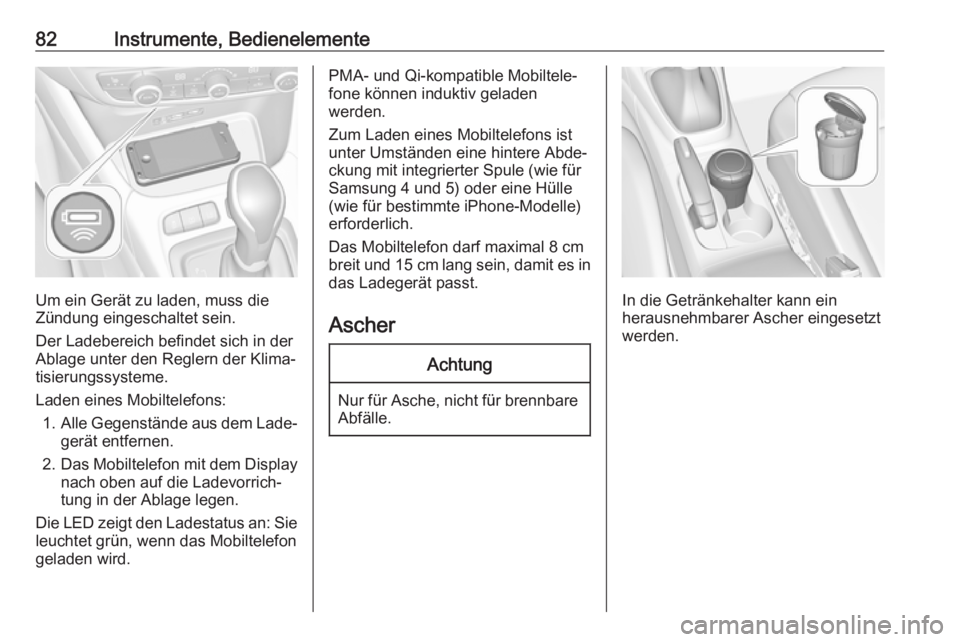 OPEL CROSSLAND X 2017.75  Betriebsanleitung (in German) 82Instrumente, Bedienelemente
Um ein Gerät zu laden, muss die
Zündung eingeschaltet sein.
Der Ladebereich befindet sich in der
Ablage unter den Reglern der Klima‐
tisierungssysteme.
Laden eines Mo