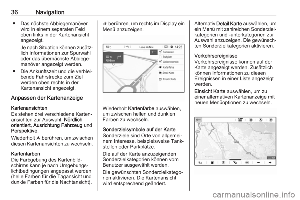 OPEL CROSSLAND X 2018  Infotainment-Handbuch (in German) 36Navigation● Das nächste Abbiegemanöverwird in einem separaten Feld
oben links in der Kartenansicht
angezeigt.
Je nach Situation können zusätz‐
lich Informationen zur Spurwahl
oder das übern