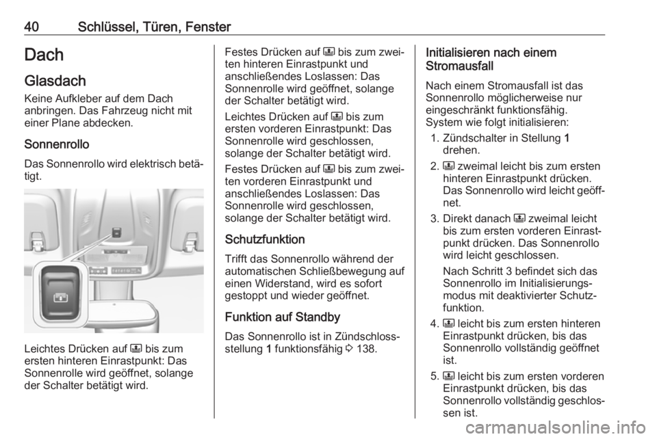 OPEL CROSSLAND X 2018.5  Betriebsanleitung (in German) 40Schlüssel, Türen, FensterDach
Glasdach Keine Aufkleber auf dem Dach
anbringen. Das Fahrzeug nicht mit
einer Plane abdecken.
Sonnenrollo
Das Sonnenrollo wird elektrisch betä‐
tigt.
Leichtes Drü