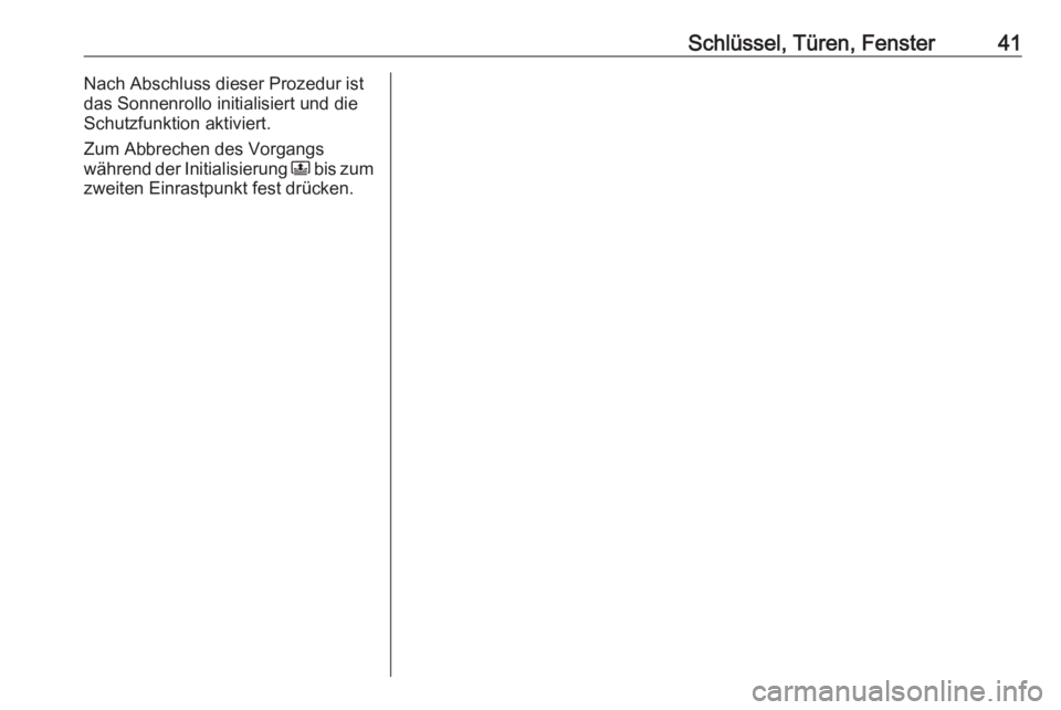 OPEL CROSSLAND X 2018.5  Betriebsanleitung (in German) Schlüssel, Türen, Fenster41Nach Abschluss dieser Prozedur ist
das Sonnenrollo initialisiert und die
Schutzfunktion aktiviert.
Zum Abbrechen des Vorgangs
während der Initialisierung  N bis zum
zweit