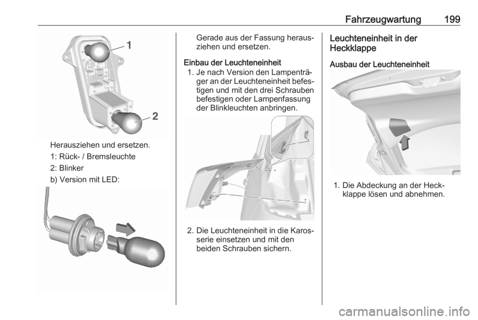 OPEL CROSSLAND X 2020  Betriebsanleitung (in German) Fahrzeugwartung199
Herausziehen und ersetzen.
1: Rück- / Bremsleuchte
2: Blinker
b) Version mit LED:
Gerade aus der Fassung heraus‐
ziehen und ersetzen.
Einbau der Leuchteneinheit 1. Je nach Versio