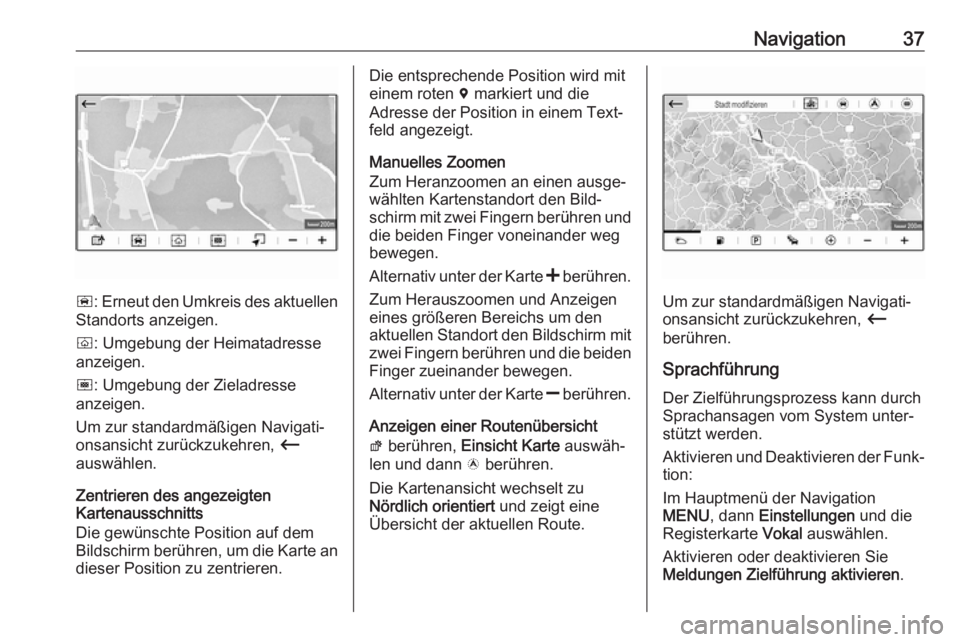 OPEL GRANDLAND X 2018  Infotainment-Handbuch (in German) Navigation37
ñ: Erneut den Umkreis des aktuellen
Standorts anzeigen.
ò : Umgebung der Heimatadresse
anzeigen.
ó : Umgebung der Zieladresse
anzeigen.
Um zur standardmäßigen Navigati‐
onsansicht 