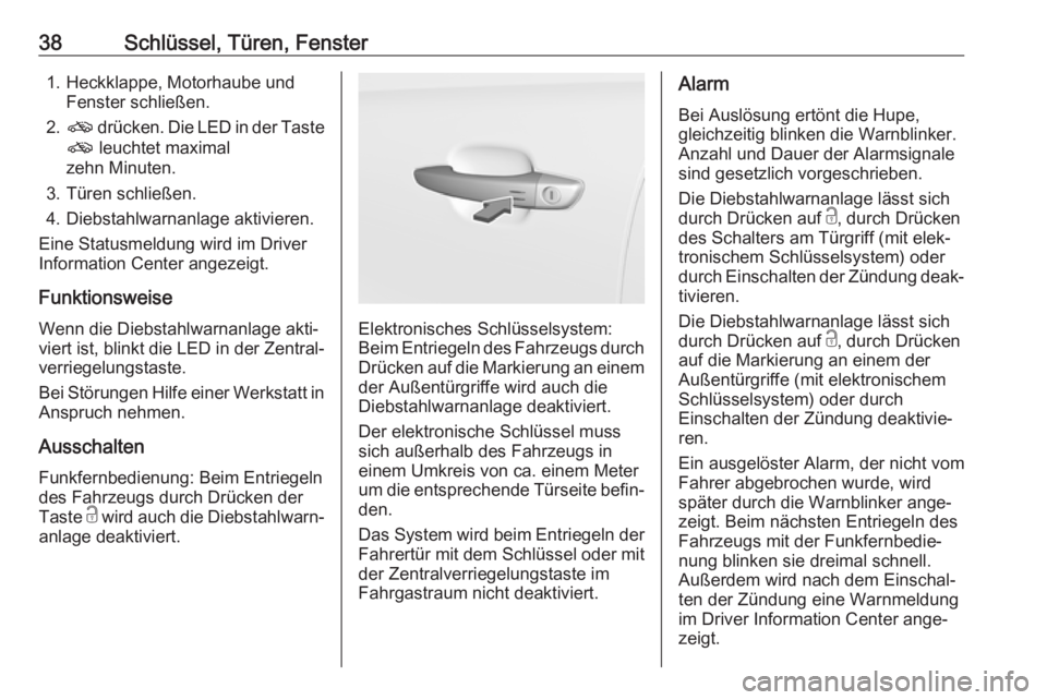 OPEL GRANDLAND X 2018  Betriebsanleitung (in German) 38Schlüssel, Türen, Fenster1. Heckklappe, Motorhaube undFenster schließen.
2. o  drücken. Die LED in der Taste
o  leuchtet maximal
zehn Minuten.
3. Türen schließen.
4. Diebstahlwarnanlage aktivi