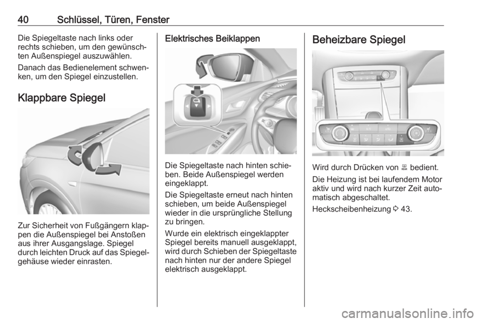 OPEL GRANDLAND X 2018  Betriebsanleitung (in German) 40Schlüssel, Türen, FensterDie Spiegeltaste nach links oder
rechts schieben, um den gewünsch‐
ten Außenspiegel auszuwählen.
Danach das Bedienelement schwen‐
ken, um den Spiegel einzustellen.
