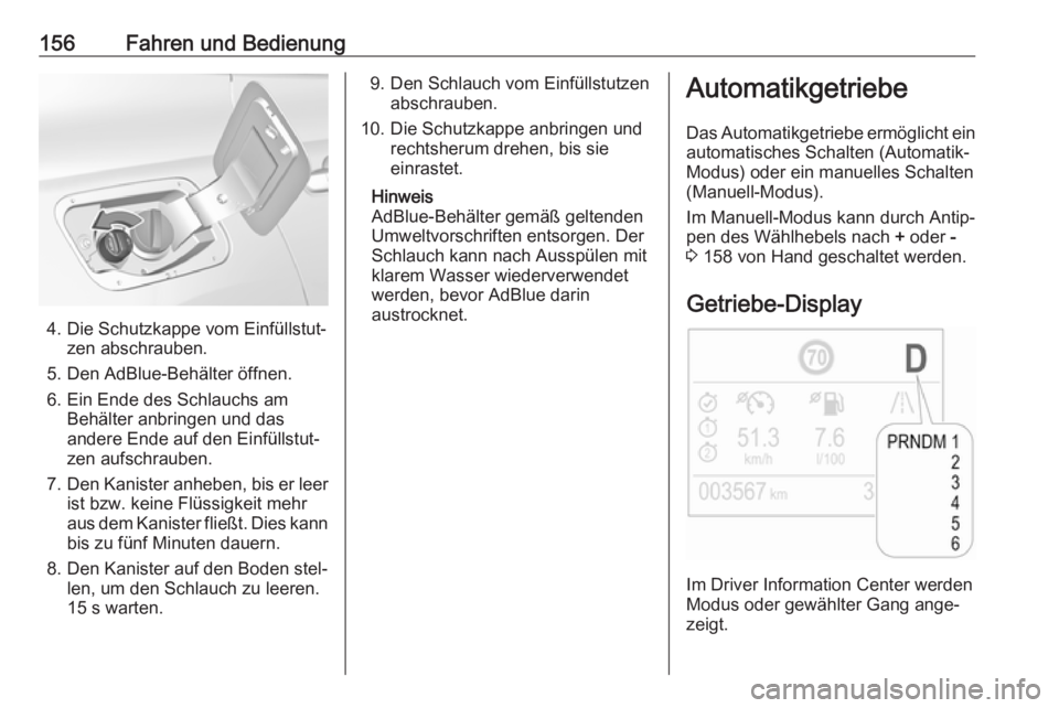 OPEL GRANDLAND X 2018.5  Betriebsanleitung (in German) 156Fahren und Bedienung
4. Die Schutzkappe vom Einfüllstut‐zen abschrauben.
5. Den AdBlue-Behälter öffnen.
6. Ein Ende des Schlauchs am Behälter anbringen und dasandere Ende auf den Einfüllstut