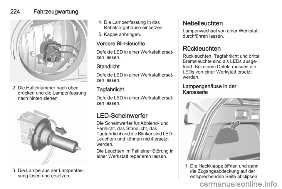OPEL GRANDLAND X 2018.75  Betriebsanleitung (in German) 224Fahrzeugwartung
2. Die Halteklammer nach obendrücken und die Lampenfassung
nach hinten ziehen.
3. Die Lampe aus der Lampenfas‐ sung lösen und ersetzen.
4. Die Lampenfassung in dasReflektorgehä