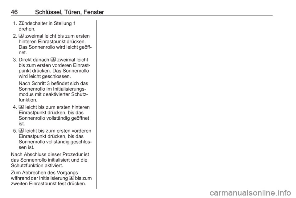 OPEL GRANDLAND X 2018.75  Betriebsanleitung (in German) 46Schlüssel, Türen, Fenster1. Zündschalter in Stellung 1
drehen.
2. N zweimal leicht bis zum ersten
hinteren Einrastpunkt drücken.
Das Sonnenrollo wird leicht geöff‐
net.
3. Direkt danach  N zw
