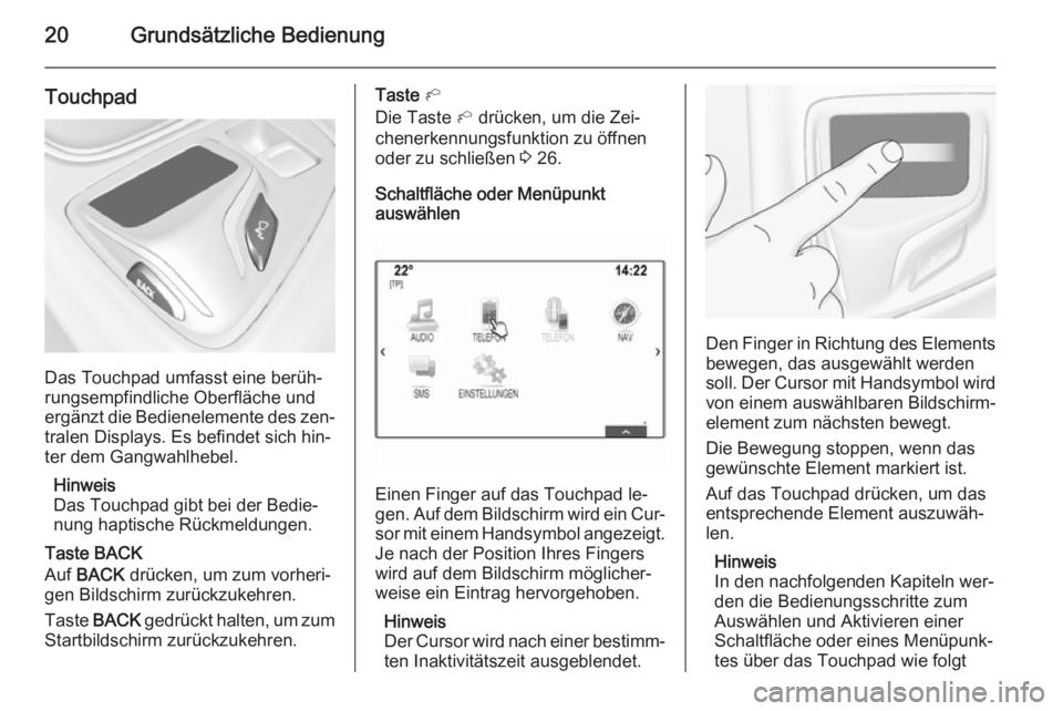 OPEL INSIGNIA 2014  Infotainment-Handbuch (in German) 20Grundsätzliche Bedienung
Touchpad
Das Touchpad umfasst eine berüh‐
rungsempfindliche Oberfläche und
ergänzt die Bedienelemente des zen‐
tralen Displays. Es befindet sich hin‐
ter dem Gangw