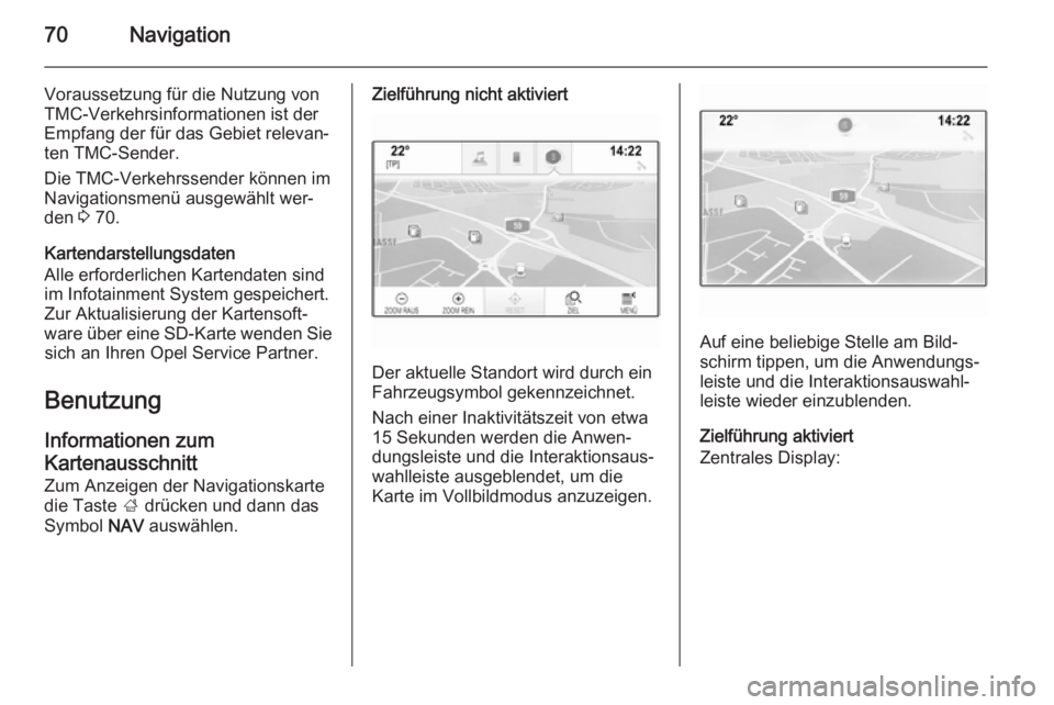 OPEL INSIGNIA 2014  Infotainment-Handbuch (in German) 70Navigation
Voraussetzung für die Nutzung von
TMC-Verkehrsinformationen ist der
Empfang der für das Gebiet relevan‐
ten TMC-Sender.
Die TMC-Verkehrssender können im
Navigationsmenü ausgewählt 