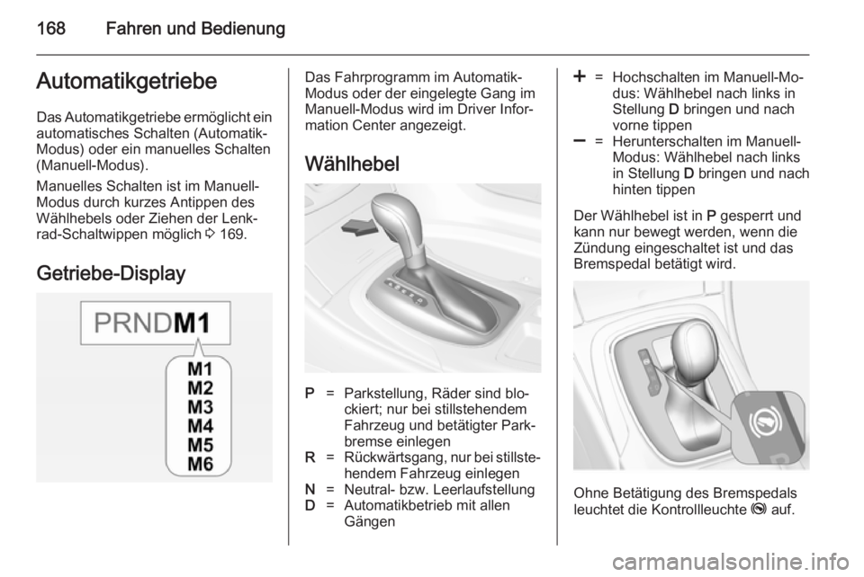 OPEL INSIGNIA 2014 Betriebsanleitung (in German) 168Fahren und BedienungAutomatikgetriebeDas Automatikgetriebe ermöglicht ein
automatisches Schalten (Automatik-
Modus) oder ein manuelles Schalten
(Manuell-Modus).
Manuelles Schalten ist im Manuell-
OPEL INSIGNIA 2014 Betriebsanleitung (in German) 168Fahren und BedienungAutomatikgetriebeDas Automatikgetriebe ermöglicht ein
automatisches Schalten (Automatik-
Modus) oder ein manuelles Schalten
(Manuell-Modus).
Manuelles Schalten ist im Manuell-