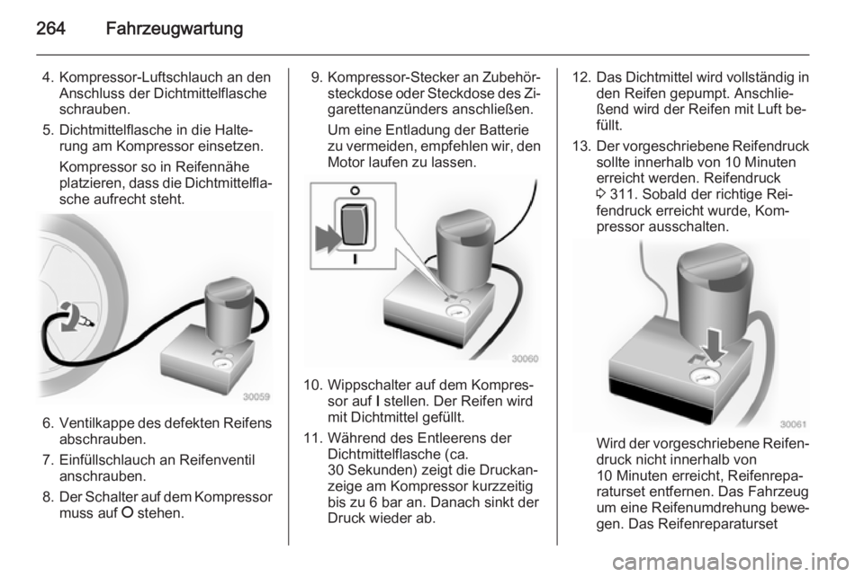 OPEL INSIGNIA 2014  Betriebsanleitung (in German) 264Fahrzeugwartung
4. Kompressor-Luftschlauch an denAnschluss der Dichtmittelflasche
schrauben.
5. Dichtmittelflasche in die Halte‐ rung am Kompressor einsetzen.
Kompressor so in Reifennähe
platzie