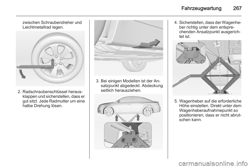 OPEL INSIGNIA 2014  Betriebsanleitung (in German) Fahrzeugwartung267
zwischen Schraubendreher und
Leichtmetallrad legen.
2. Radschraubenschlüssel heraus‐ klappen und sicherstellen, dass er
gut sitzt. Jede Radmutter um eine
halbe Drehung lösen.
3.