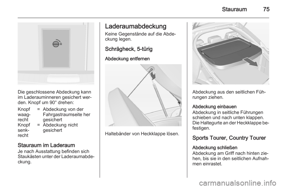 OPEL INSIGNIA 2014 Betriebsanleitung (in German) Stauraum75
Die geschlossene Abdeckung kann
im Laderauminneren gesichert wer‐
den. Knopf um 90° drehen:
Knopf
waag‐
recht=Abdeckung von der
Fahrgastraumseite her
gesichertKnopf
senk‐
recht=Abdec OPEL INSIGNIA 2014 Betriebsanleitung (in German) Stauraum75
Die geschlossene Abdeckung kann
im Laderauminneren gesichert wer‐
den. Knopf um 90° drehen:
Knopf
waag‐
recht=Abdeckung von der
Fahrgastraumseite her
gesichertKnopf
senk‐
recht=Abdec