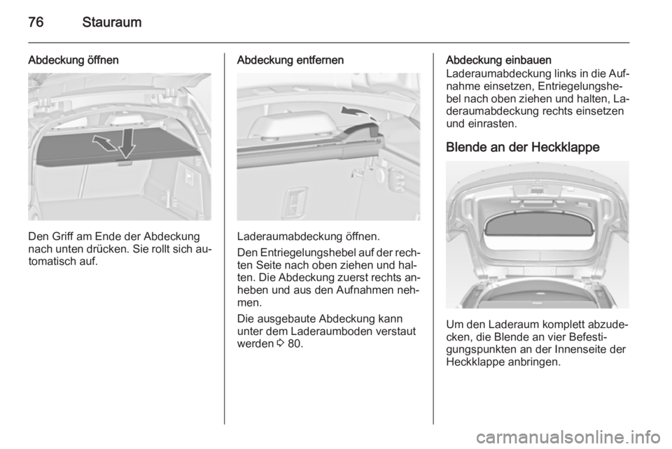 OPEL INSIGNIA 2014 Betriebsanleitung (in German) 76Stauraum
Abdeckung öffnen
Den Griff am Ende der Abdeckung
nach unten drücken. Sie rollt sich au‐ tomatisch auf.
Abdeckung entfernen
Laderaumabdeckung öffnen.
Den Entriegelungshebel auf der rech OPEL INSIGNIA 2014 Betriebsanleitung (in German) 76Stauraum
Abdeckung öffnen
Den Griff am Ende der Abdeckung
nach unten drücken. Sie rollt sich au‐ tomatisch auf.
Abdeckung entfernen
Laderaumabdeckung öffnen.
Den Entriegelungshebel auf der rech