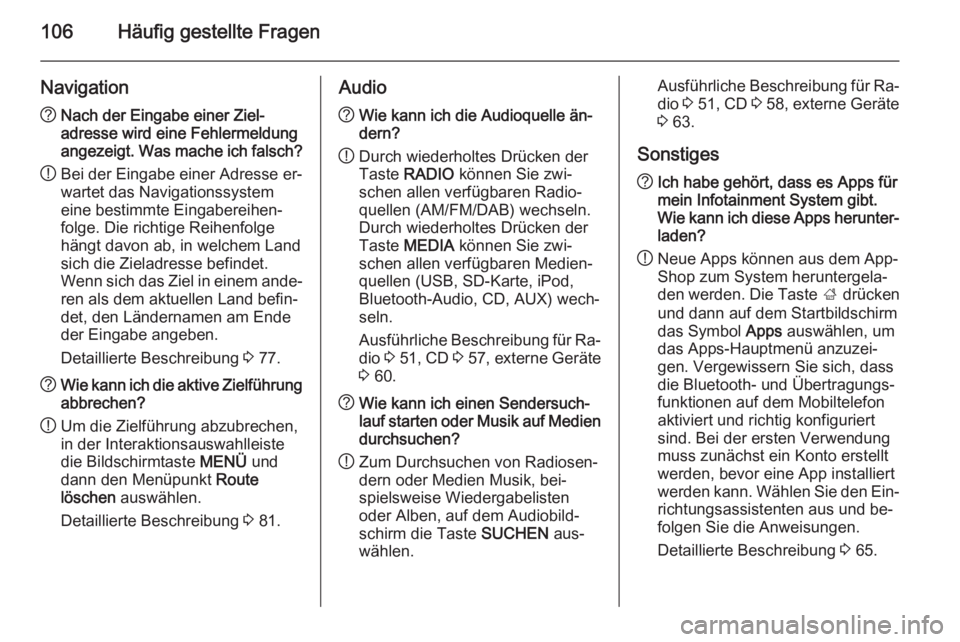 OPEL INSIGNIA 2014.5  Infotainment-Handbuch (in German) 106Häufig gestellte Fragen
Navigation?Nach der Eingabe einer Ziel‐
adresse wird eine Fehlermeldung
angezeigt. Was mache ich falsch?
! Bei der Eingabe einer Adresse er‐
wartet das Navigationssyste