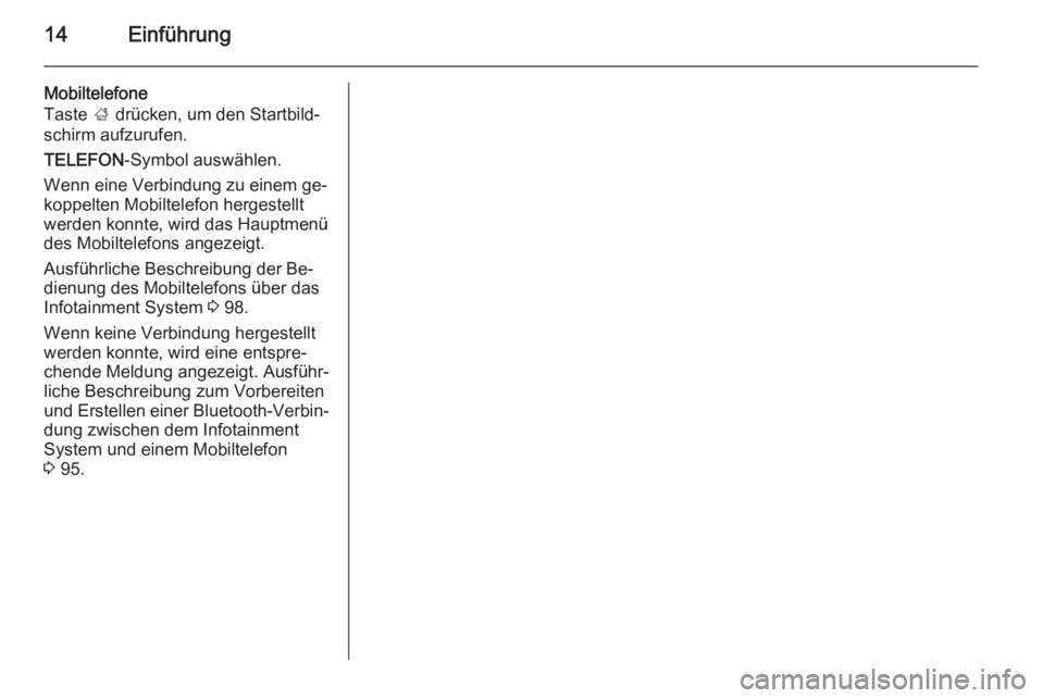OPEL INSIGNIA 2014.5  Infotainment-Handbuch (in German) 14Einführung
Mobiltelefone
Taste  ; drücken, um den Startbild‐
schirm aufzurufen.
TELEFON -Symbol auswählen.
Wenn eine Verbindung zu einem ge‐ koppelten Mobiltelefon hergestellt
werden konnte, 