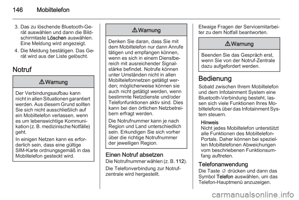 OPEL INSIGNIA 2014.5  Infotainment-Handbuch (in German) 146Mobiltelefon
3. Das zu löschende Bluetooth-Ge‐rät auswählen und dann die Bild‐
schirmtaste  Löschen auswählen.
Eine Meldung wird angezeigt.
4. Die Meldung bestätigen. Das Ge‐ rät wird 