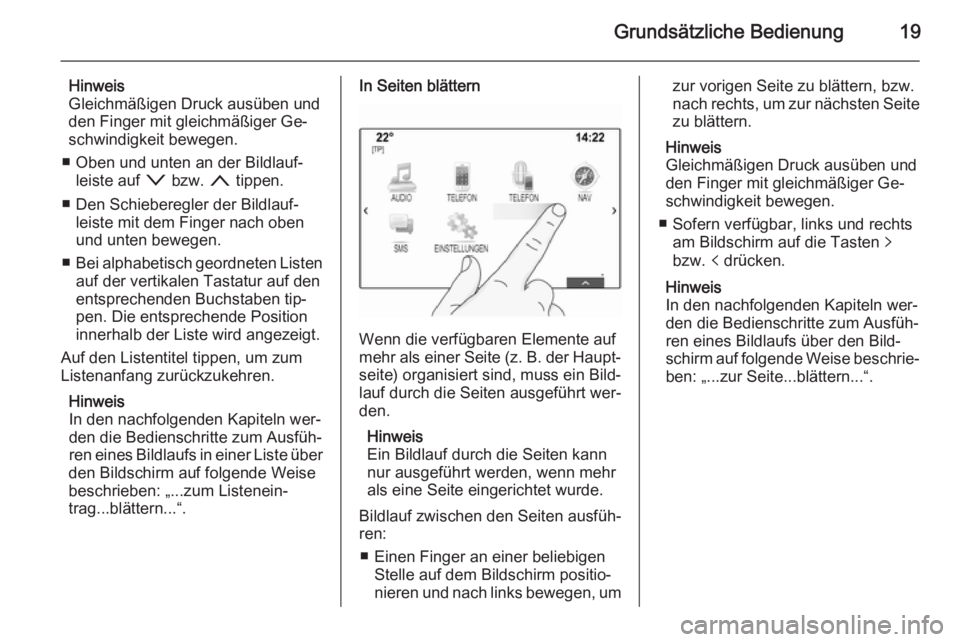 OPEL INSIGNIA 2014.5  Infotainment-Handbuch (in German) Grundsätzliche Bedienung19
Hinweis
Gleichmäßigen Druck ausüben und
den Finger mit gleichmäßiger Ge‐
schwindigkeit bewegen.
■ Oben und unten an der Bildlauf‐ leiste auf  o bzw.  n tippen.
�