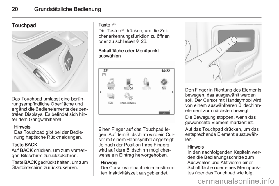 OPEL INSIGNIA 2014.5  Infotainment-Handbuch (in German) 20Grundsätzliche Bedienung
Touchpad
Das Touchpad umfasst eine berüh‐
rungsempfindliche Oberfläche und
ergänzt die Bedienelemente des zen‐
tralen Displays. Es befindet sich hin‐
ter dem Gangw