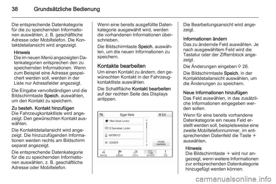 OPEL INSIGNIA 2014.5  Infotainment-Handbuch (in German) 38Grundsätzliche Bedienung
Die entsprechende Datenkategorie
für die zu speichernden Informatio‐ nen auswählen, z. B. geschäftliche
Adresse oder Mobiltelefon. Die Kon‐
taktdetailansicht wird an