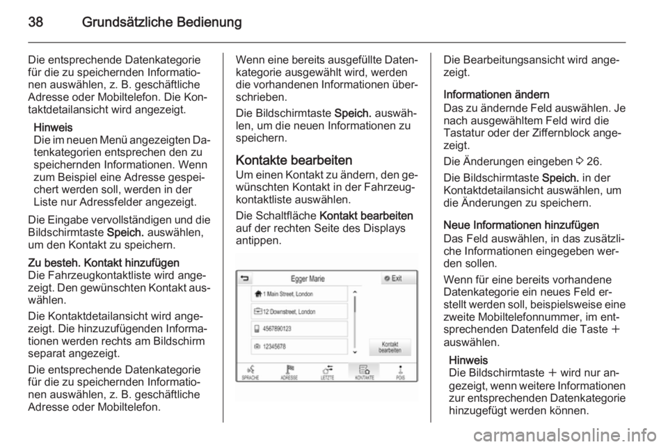 OPEL INSIGNIA 2014.5 Infotainment-Handbuch (in German) 38Grundsätzliche Bedienung
Die entsprechende Datenkategorie
für die zu speichernden Informatio‐ nen auswählen, z. B. geschäftliche
Adresse oder Mobiltelefon. Die Kon‐
taktdetailansicht wird an OPEL INSIGNIA 2014.5 Infotainment-Handbuch (in German) 38Grundsätzliche Bedienung
Die entsprechende Datenkategorie
für die zu speichernden Informatio‐ nen auswählen, z. B. geschäftliche
Adresse oder Mobiltelefon. Die Kon‐
taktdetailansicht wird an