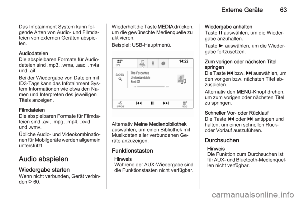 OPEL INSIGNIA 2014.5  Infotainment-Handbuch (in German) Externe Geräte63
Das Infotainment System kann fol‐
gende Arten von Audio- und Filmda‐
teien von externen Geräten abspie‐
len.
Audiodateien
Die abspielbaren Formate für Audio‐
dateien sind .
