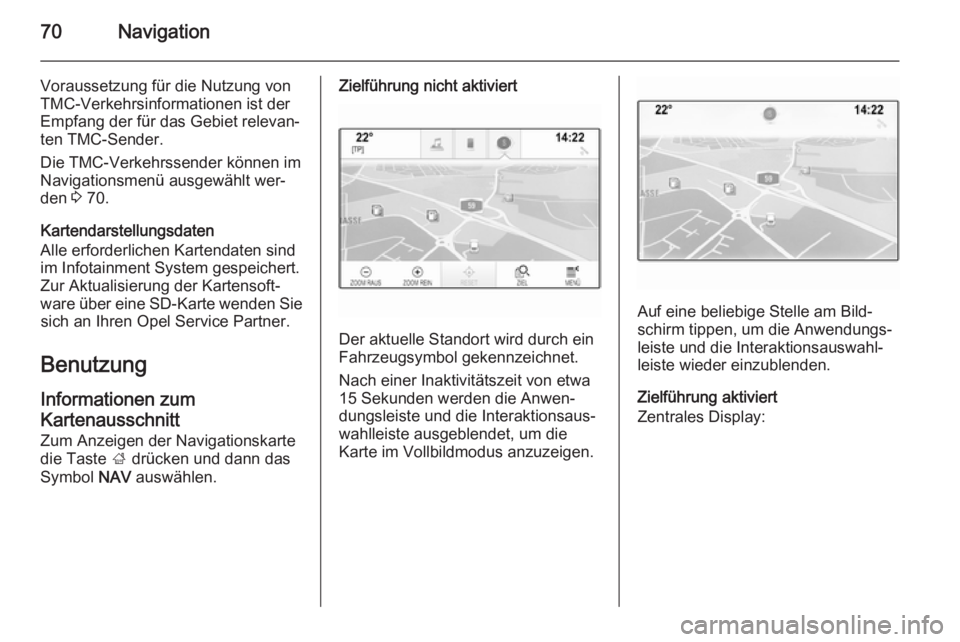 OPEL INSIGNIA 2014.5  Infotainment-Handbuch (in German) 70Navigation
Voraussetzung für die Nutzung von
TMC-Verkehrsinformationen ist der
Empfang der für das Gebiet relevan‐
ten TMC-Sender.
Die TMC-Verkehrssender können im
Navigationsmenü ausgewählt 