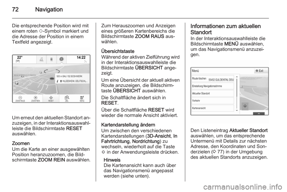 OPEL INSIGNIA 2014.5  Infotainment-Handbuch (in German) 72Navigation
Die entsprechende Position wird mit
einem roten  v-Symbol markiert und
die Adresse der Position in einem
Textfeld angezeigt.
Um erneut den aktuellen Standort an‐ zuzeigen, in der Intera