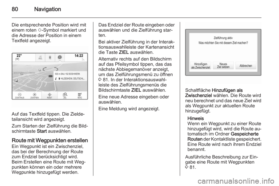 OPEL INSIGNIA 2014.5  Infotainment-Handbuch (in German) 80Navigation
Die entsprechende Position wird mit
einem roten  v-Symbol markiert und
die Adresse der Position in einem
Textfeld angezeigt.
Auf das Textfeld tippen. Die Zielde‐
tailansicht wird angeze