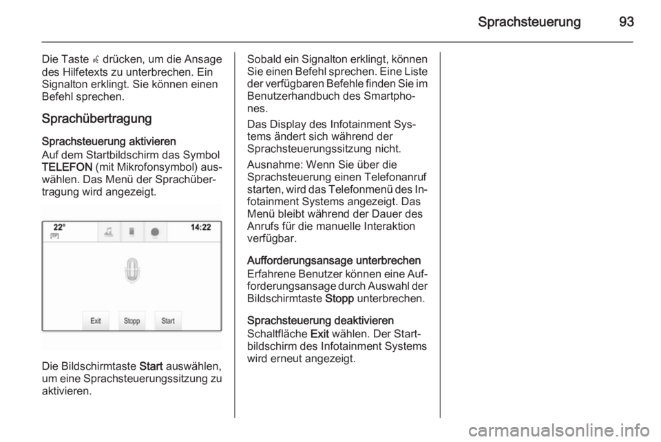 OPEL INSIGNIA 2014.5  Infotainment-Handbuch (in German) Sprachsteuerung93
Die Taste w drücken, um die Ansage
des Hilfetexts zu unterbrechen. Ein
Signalton erklingt. Sie können einen
Befehl sprechen.
Sprachübertragung
Sprachsteuerung aktivieren
Auf dem S