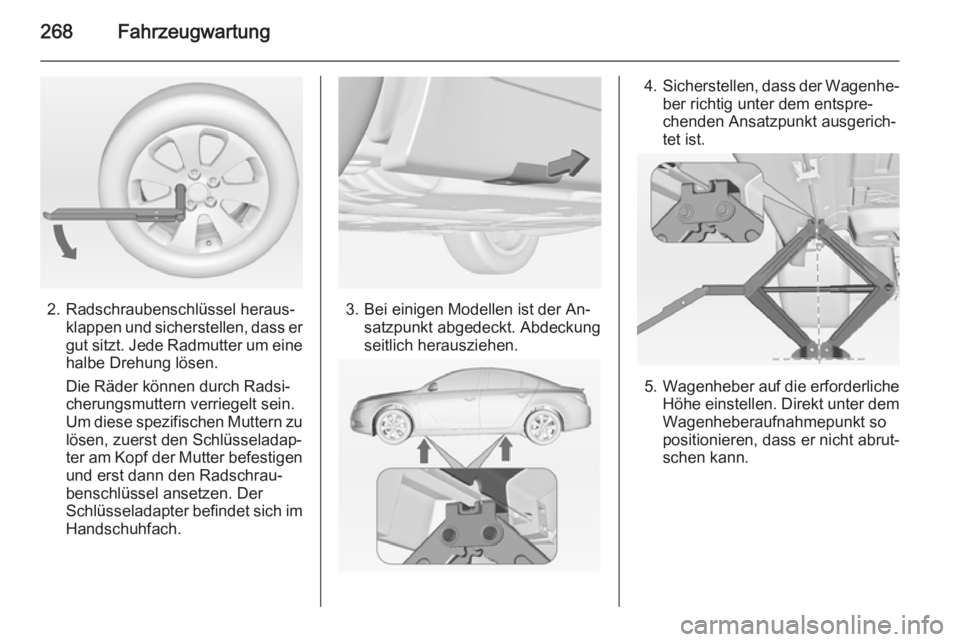 OPEL INSIGNIA 2014.5  Betriebsanleitung (in German) 268Fahrzeugwartung
2. Radschraubenschlüssel heraus‐klappen und sicherstellen, dass er
gut sitzt. Jede Radmutter um eine
halbe Drehung lösen.
Die Räder können durch Radsi‐
cherungsmuttern verri