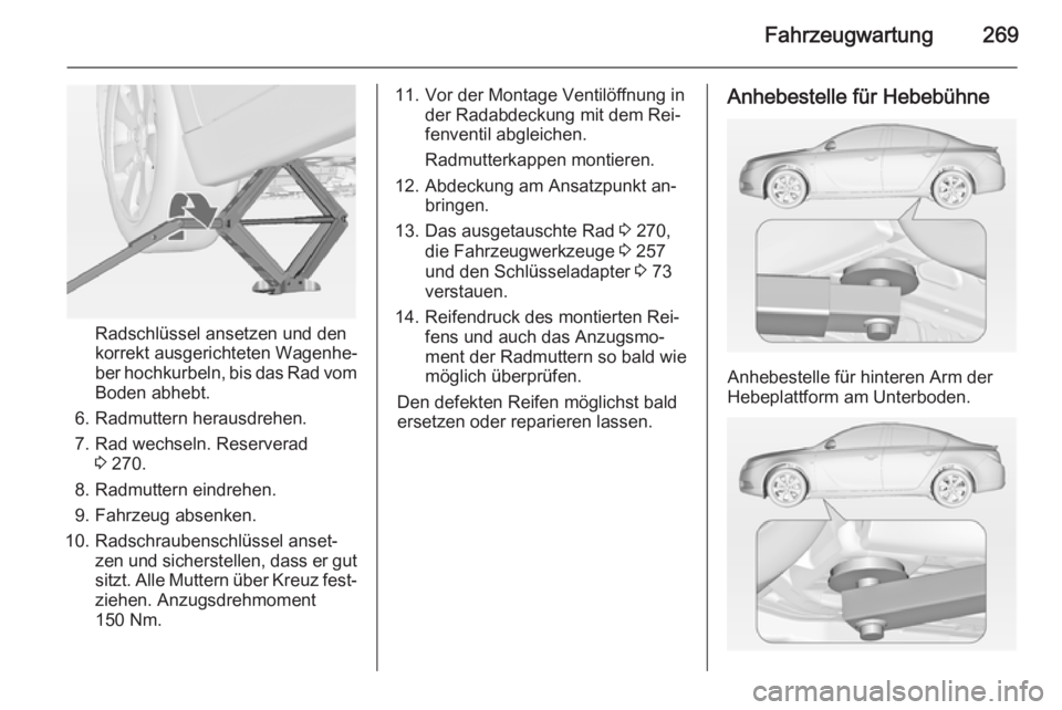 OPEL INSIGNIA 2014.5  Betriebsanleitung (in German) Fahrzeugwartung269
Radschlüssel ansetzen und den
korrekt ausgerichteten Wagenhe‐
ber hochkurbeln, bis das Rad vom
Boden abhebt.
6. Radmuttern herausdrehen.
7. Rad wechseln. Reserverad 3 270.
8. Rad