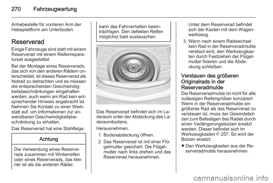 OPEL INSIGNIA 2014.5  Betriebsanleitung (in German) 270Fahrzeugwartung
Anhebestelle für vorderen Arm der
Hebeplattform am Unterboden.
Reserverad
Einige Fahrzeuge sind statt mit einem
Reserverad mit einem Reifenrepara‐
turset ausgestattet.
Bei der Mo