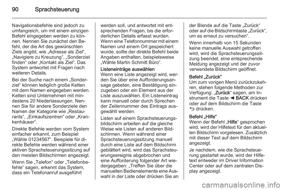 OPEL INSIGNIA 2015  Infotainment-Handbuch (in German) 90Sprachsteuerung
Navigationsbefehle sind jedoch zu
umfangreich, um mit einem einzigen
Befehl eingegeben werden zu kön‐
nen. Nennen Sie zunächst den Be‐
fehl, der die Art des gewünschten
Ziels 