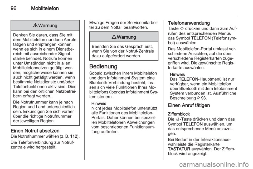 OPEL INSIGNIA 2015  Infotainment-Handbuch (in German) 96Mobiltelefon9Warnung
Denken Sie daran, dass Sie mit
dem Mobiltelefon nur dann Anrufe tätigen und empfangen können,
wenn es sich in einem Dienstbe‐
reich mit ausreichender Signal‐
stärke befin