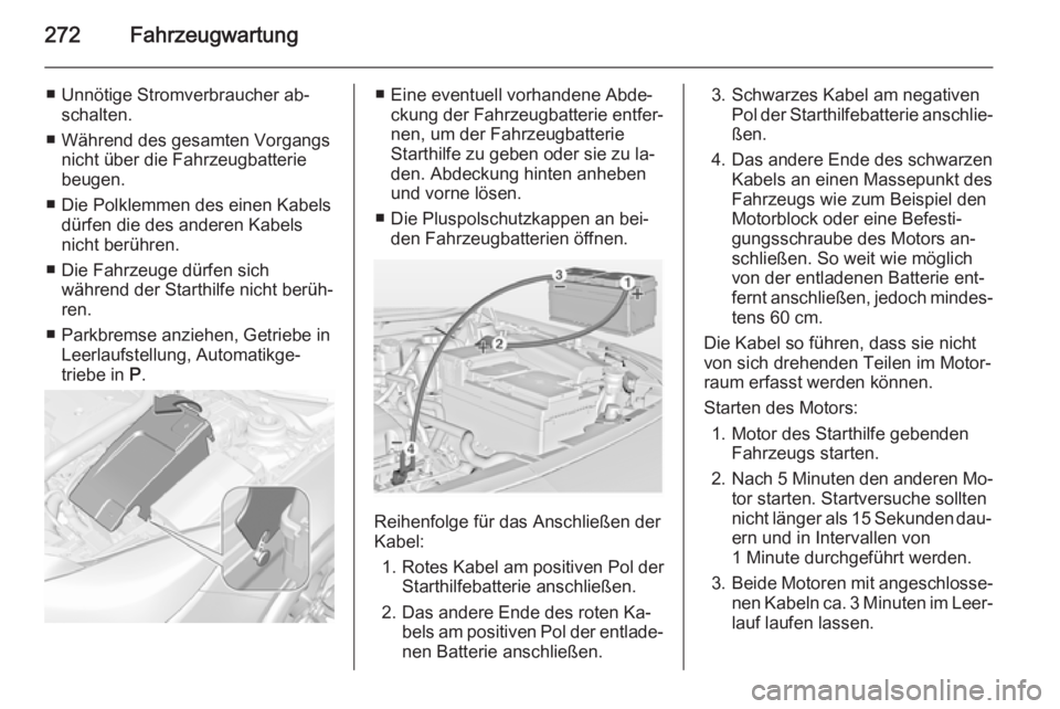 OPEL INSIGNIA 2015 Betriebsanleitung (in German) 272Fahrzeugwartung
■ Unnötige Stromverbraucher ab‐schalten.
■ Während des gesamten Vorgangs nicht über die Fahrzeugbatterie
beugen.
■ Die Polklemmen des einen Kabels dürfen die des anderen OPEL INSIGNIA 2015 Betriebsanleitung (in German) 272Fahrzeugwartung
■ Unnötige Stromverbraucher ab‐schalten.
■ Während des gesamten Vorgangs nicht über die Fahrzeugbatterie
beugen.
■ Die Polklemmen des einen Kabels dürfen die des anderen