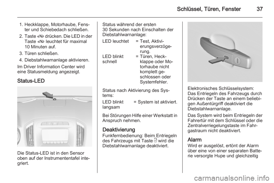 OPEL INSIGNIA 2015  Betriebsanleitung (in German) Schlüssel, Türen, Fenster37
1. Heckklappe, Motorhaube, Fens‐ter und Schiebedach schließen.
2. Taste  o drücken. Die LED in der
Taste  o leuchtet für maximal
10 Minuten auf.
3. Türen schließen