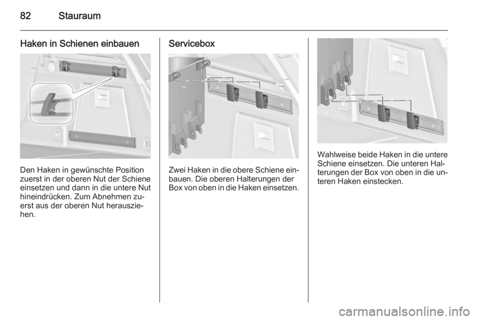 OPEL INSIGNIA 2015  Betriebsanleitung (in German) 82Stauraum
Haken in Schienen einbauen
Den Haken in gewünschte Position
zuerst in der oberen Nut der Schiene
einsetzen und dann in die untere Nut
hineindrücken. Zum Abnehmen zu‐
erst aus der oberen