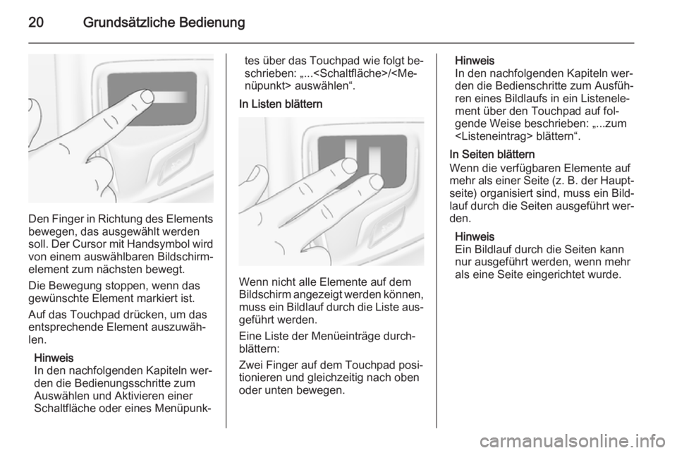 OPEL INSIGNIA 2015.5 Infotainment-Handbuch (in German) 20Grundsätzliche Bedienung
Den Finger in Richtung des Elements
bewegen, das ausgewählt werden
soll. Der Cursor mit Handsymbol wird von einem auswählbaren Bildschirm‐element zum nächsten bewegt.
OPEL INSIGNIA 2015.5 Infotainment-Handbuch (in German) 20Grundsätzliche Bedienung
Den Finger in Richtung des Elements
bewegen, das ausgewählt werden
soll. Der Cursor mit Handsymbol wird von einem auswählbaren Bildschirm‐element zum nächsten bewegt.
