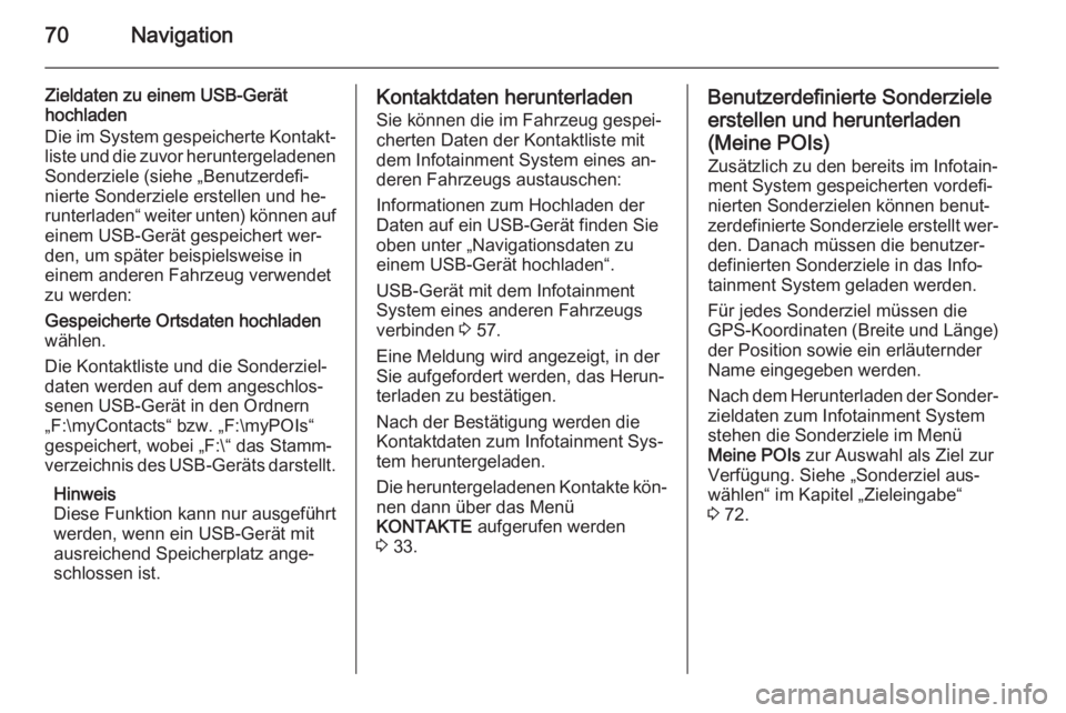 OPEL INSIGNIA 2015.5  Infotainment-Handbuch (in German) 70Navigation
Zieldaten zu einem USB-Gerät
hochladen
Die im System gespeicherte Kontakt‐
liste und die zuvor heruntergeladenen Sonderziele (siehe „Benutzerdefi‐
nierte Sonderziele erstellen und 