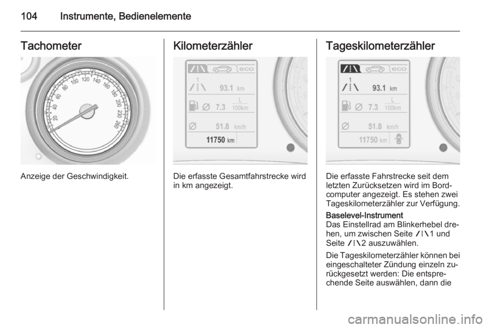 OPEL INSIGNIA 2015.5  Betriebsanleitung (in German) 104Instrumente, BedienelementeTachometer
Anzeige der Geschwindigkeit.
Kilometerzähler
Die erfasste Gesamtfahrstrecke wird
in km angezeigt.
Tageskilometerzähler
Die erfasste Fahrstrecke seit dem
letz