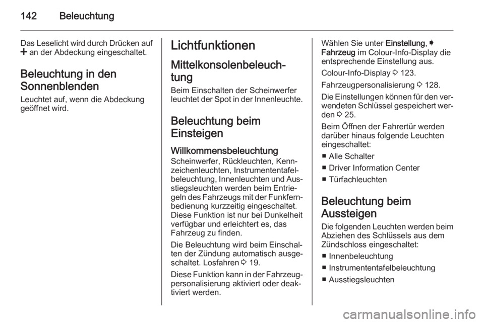 OPEL INSIGNIA 2015.5  Betriebsanleitung (in German) 142Beleuchtung
Das Leselicht wird durch Drücken auf
<  an der Abdeckung eingeschaltet.
Beleuchtung in den
Sonnenblenden Leuchtet auf, wenn die Abdeckunggeöffnet wird.Lichtfunktionen
Mittelkonsolenbe